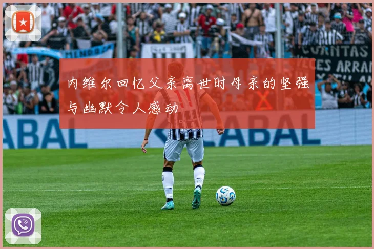 内维尔回忆父亲离世时母亲的坚强与幽默令人感动