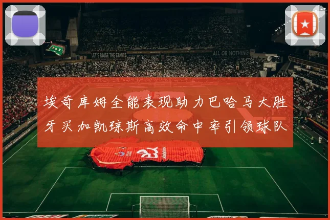 埃奇库姆全能表现助力巴哈马大胜牙买加凯琼斯高效命中率引领球队胜利