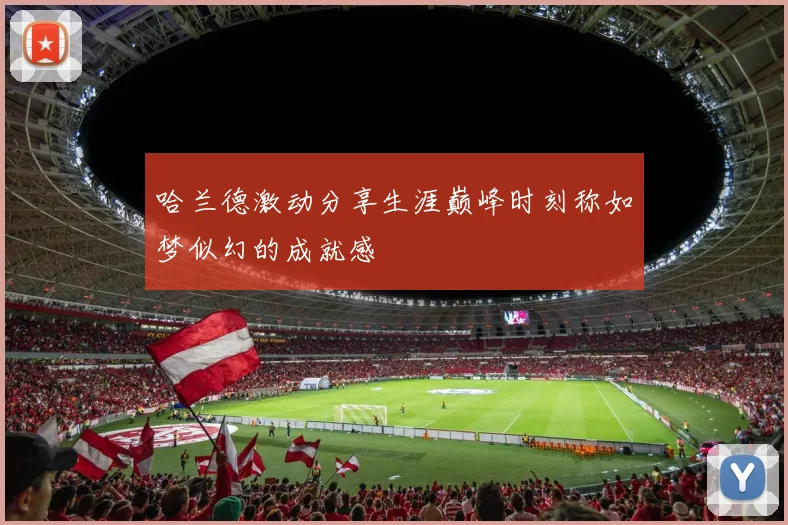 哈兰德激动分享生涯巅峰时刻称如梦似幻的成就感