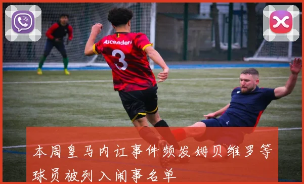 本周皇马内讧事件频发姆贝维罗等球员被列入闹事名单