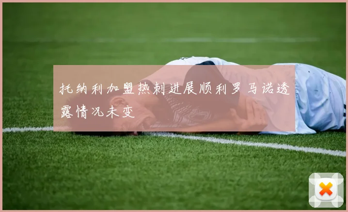 托纳利加盟热刺进展顺利罗马诺透露情况未变