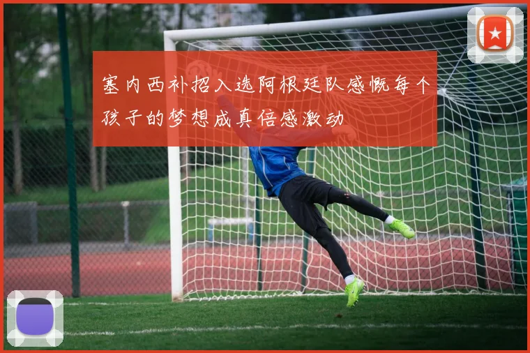 塞内西补招入选阿根廷队感慨每个孩子的梦想成真倍感激动