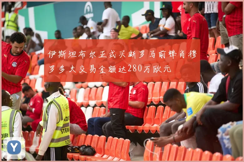 伊斯坦布尔正式买断罗马前锋肖穆罗多夫交易金额达280万欧元