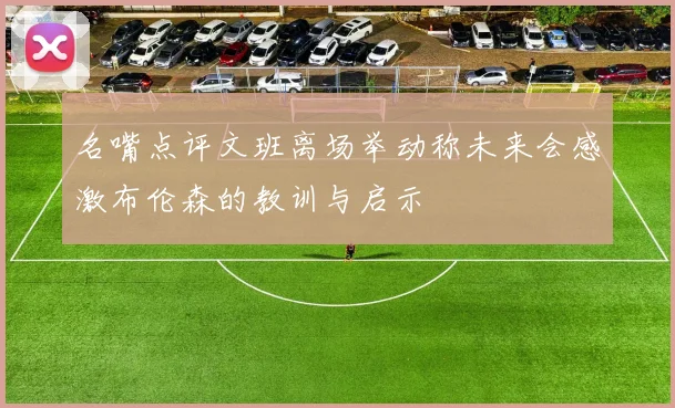 名嘴点评文班离场举动称未来会感激布伦森的教训与启示