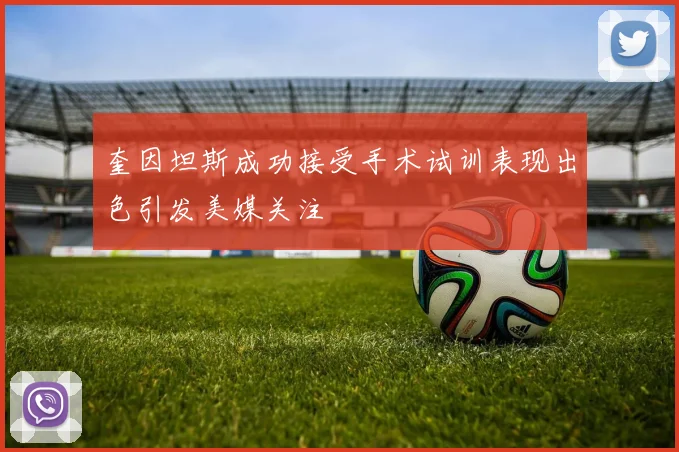 奎因坦斯成功接受手术试训表现出色引发美媒关注