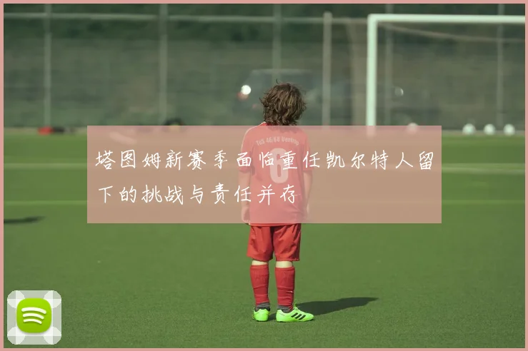 塔图姆新赛季面临重任凯尔特人留下的挑战与责任并存
