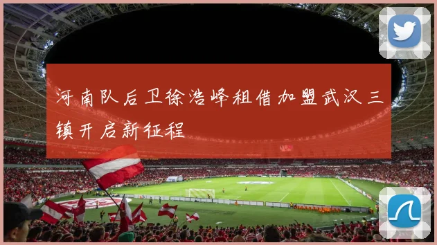 河南队后卫徐浩峰租借加盟武汉三镇开启新征程