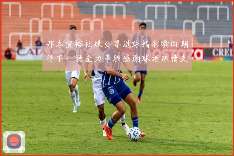 邦本宜裕社媒分享进球精彩瞬间期待下一场全力争胜感谢球迷热情支持