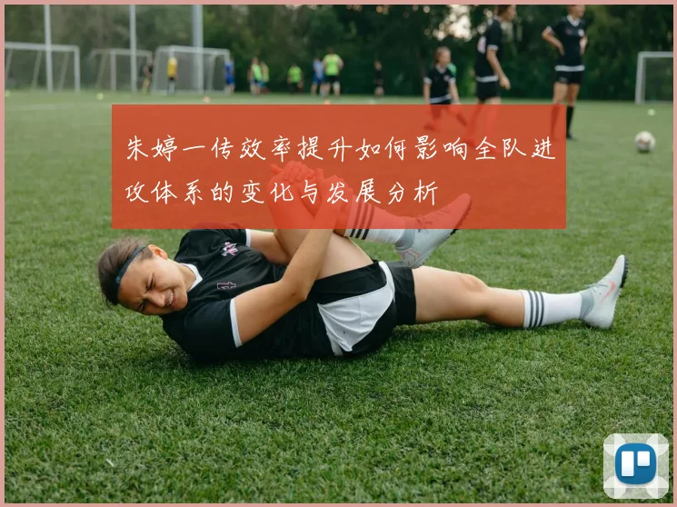 朱婷一传效率提升如何影响全队进攻体系的变化与发展分析