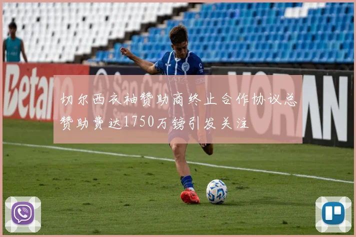 切尔西衣袖赞助商终止合作协议总赞助费达1750万镑引发关注