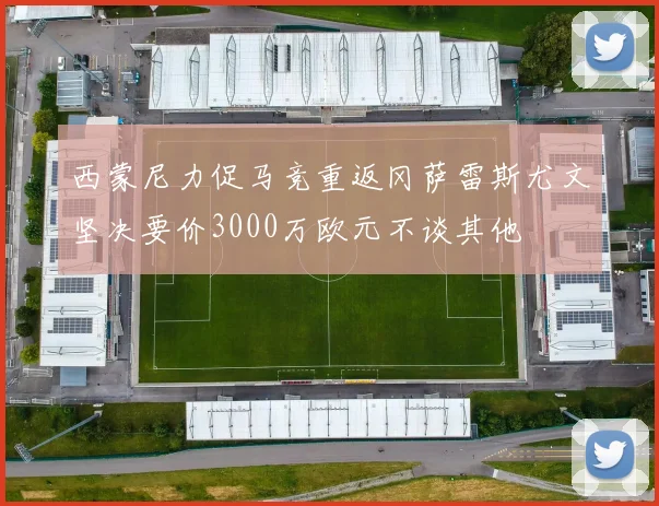 西蒙尼力促马竞重返冈萨雷斯尤文坚决要价3000万欧元不谈其他