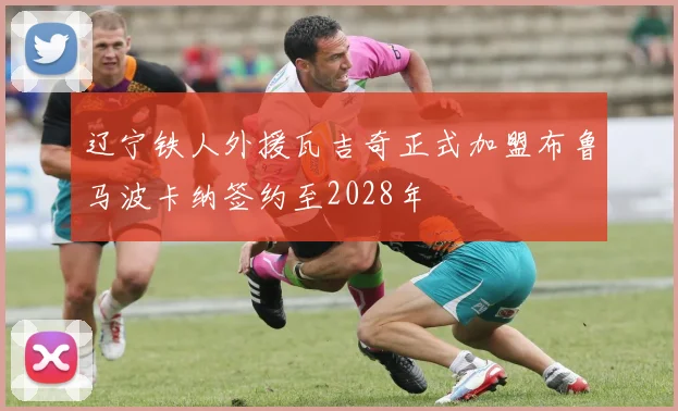 辽宁铁人外援瓦吉奇正式加盟布鲁马波卡纳签约至2028年
