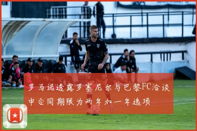 罗马诺透露罗塞尼尔与巴黎FC洽谈中合同期限为两年加一年选项
