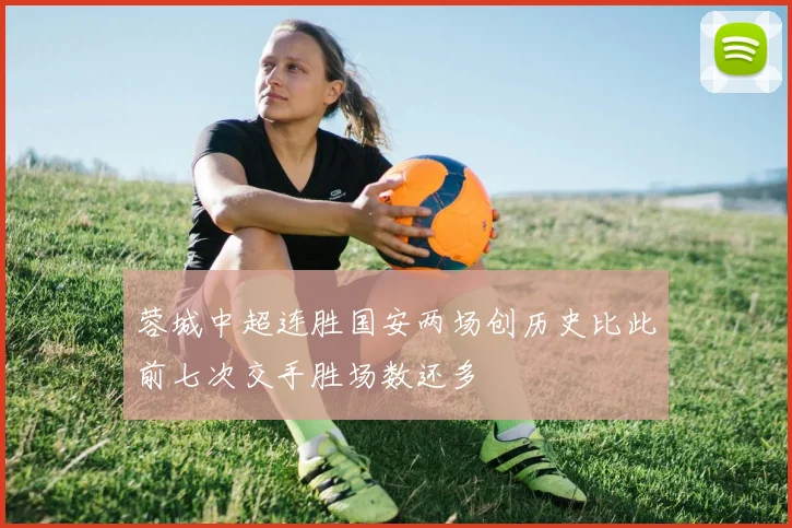 蓉城中超连胜国安两场创历史比此前七次交手胜场数还多