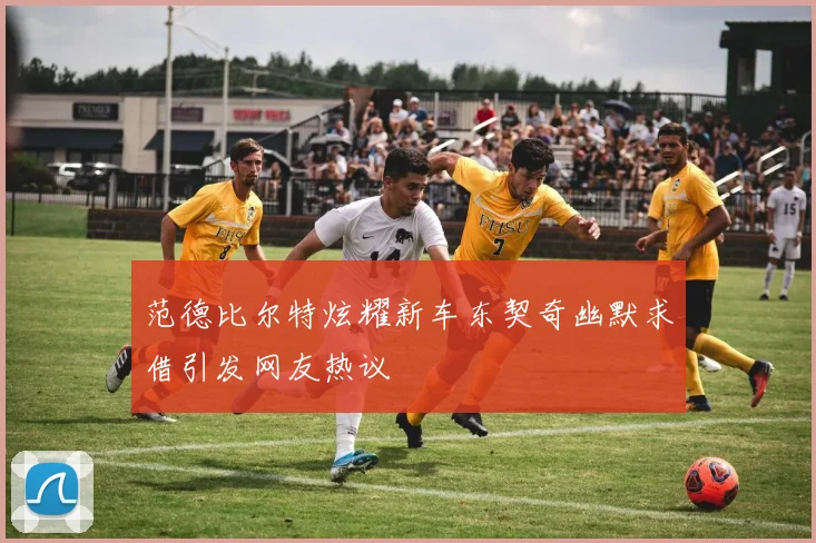 范德比尔特炫耀新车东契奇幽默求借引发网友热议
