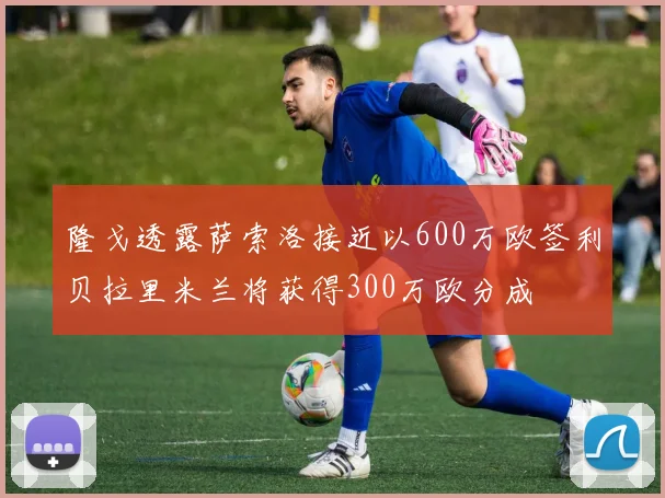 隆戈透露萨索洛接近以600万欧签利贝拉里米兰将获得300万欧分成