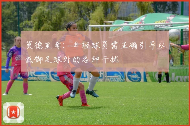 莫德里奇：年轻球员需正确引导以抵御足球外的各种干扰