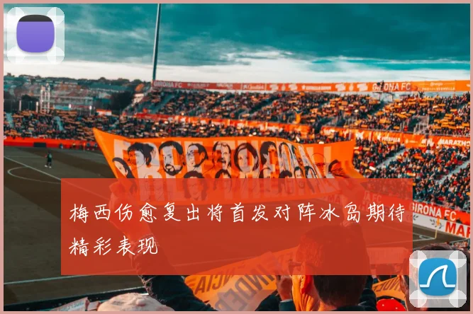 梅西伤愈复出将首发对阵冰岛期待精彩表现