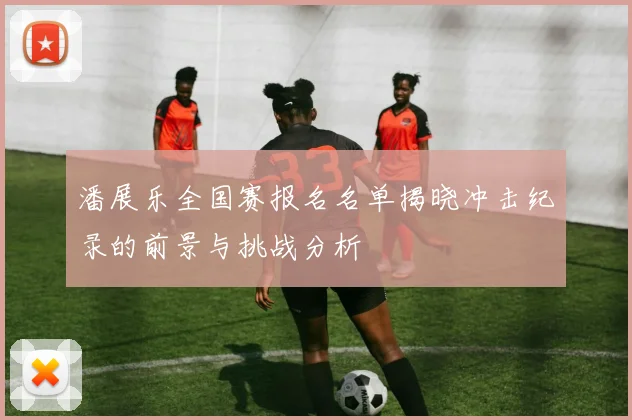 潘展乐全国赛报名名单揭晓冲击纪录的前景与挑战分析