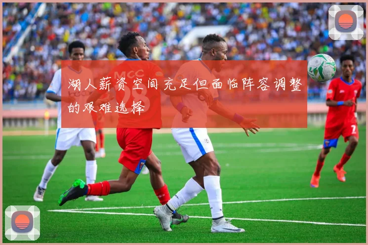 湖人薪资空间充足但面临阵容调整的艰难选择